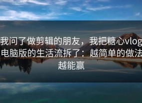 我问了做剪辑的朋友，我把糖心vlog电脑版的生活流拆了：越简单的做法越能赢