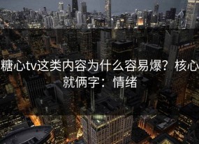 糖心tv这类内容为什么容易爆？核心就俩字：情绪