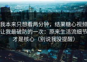 我本来只想看两分钟，结果糖心视频让我最破防的一次：原来生活流细节才是核心（别说我没提醒）