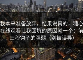 我本来准备放弃，结果说真的，糖心在线观看让我回坑的原因就一个：前三秒钩子的强弱（别被误导）