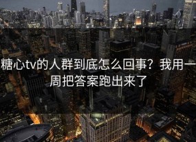 糖心tv的人群到底怎么回事？我用一周把答案跑出来了
