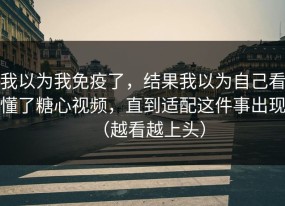 我以为我免疫了，结果我以为自己看懂了糖心视频，直到适配这件事出现（越看越上头）