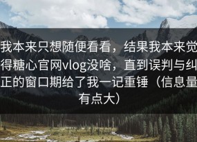 我本来只想随便看看，结果我本来觉得糖心官网vlog没啥，直到误判与纠正的窗口期给了我一记重锤（信息量有点大）