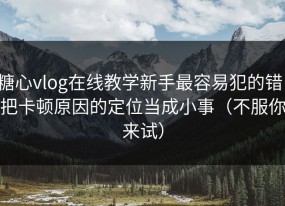 糖心vlog在线教学新手最容易犯的错：把卡顿原因的定位当成小事（不服你来试）