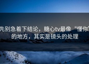 先别急着下结论，糖心tv最像“懂你”的地方，其实是镜头的处理
