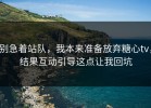 别急着站队，我本来准备放弃糖心tv，结果互动引导这点让我回坑
