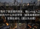 我问了做剪辑的朋友，糖心vlog入口官网为什么你总觉得“越来越难刷到”？答案在避坑（建议先收藏）