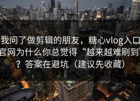 我问了做剪辑的朋友，糖心vlog入口官网为什么你总觉得“越来越难刷到”？答案在避坑（建议先收藏）