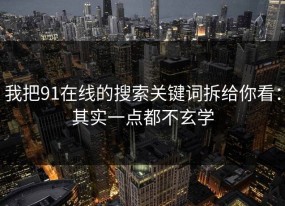 我把91在线的搜索关键词拆给你看：其实一点都不玄学