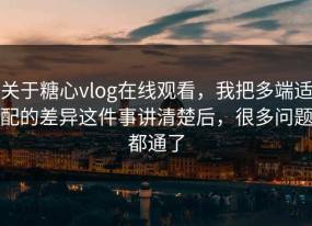 关于糖心vlog在线观看，我把多端适配的差异这件事讲清楚后，很多问题都通了