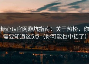 糖心tv官网避坑指南：关于热榜，你需要知道这5点（你可能也中招了）