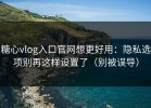 糖心vlog入口官网想更好用：隐私选项别再这样设置了（别被误导）