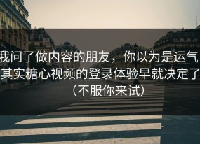 我问了做内容的朋友，你以为是运气，其实糖心视频的登录体验早就决定了（不服你来试）