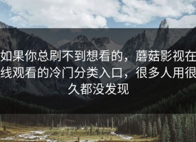 如果你总刷不到想看的，蘑菇影视在线观看的冷门分类入口，很多人用很久都没发现