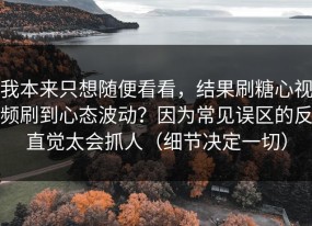 我本来只想随便看看，结果刷糖心视频刷到心态波动？因为常见误区的反直觉太会抓人（细节决定一切）