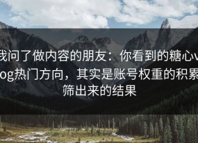 我问了做内容的朋友：你看到的糖心vlog热门方向，其实是账号权重的积累筛出来的结果