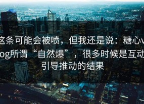 这条可能会被喷，但我还是说：糖心vlog所谓“自然爆”，很多时候是互动引导推动的结果