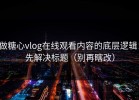 做糖心vlog在线观看内容的底层逻辑：先解决标题（别再瞎改）