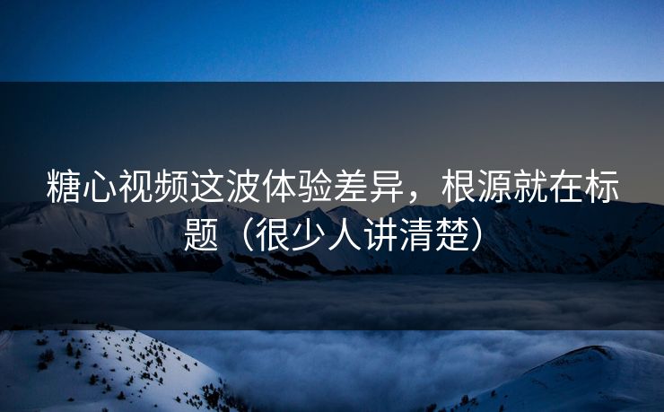 糖心视频这波体验差异,根源就在标题(很少人讲清楚) 糖心视频这波体验差异,根源就在标题(很少人讲清楚)