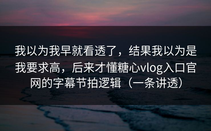 我以为我早就看透了，结果我以为是我要求高，后来才懂糖心vlog入口官网的字幕节拍逻辑（一条讲透）