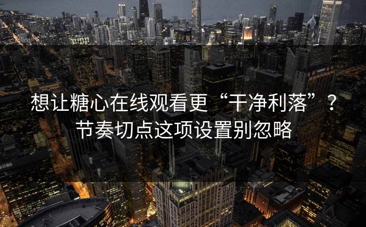 想让糖心在线观看更“干净利落”？节奏切点这项设置别忽略