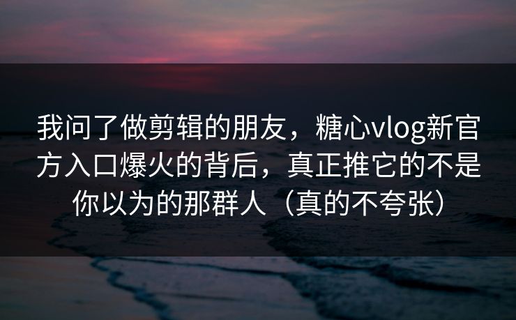 我问了做剪辑的朋友,糖心vlog新官方入口爆火的背后,真正推它的不是你以为的那群人(真的不夸张) 我问了做剪辑的朋友,糖心vlog新官方入口爆火的背后,真正推它的不是你以为的那群人(真的不夸张)