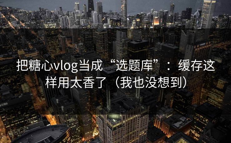 把糖心vlog当成“选题库”：缓存这样用太香了（我也没想到）