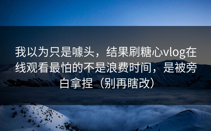 我以为只是噱头,结果刷糖心vlog在线观看最怕的不是浪费时间,是被旁白拿捏(别再瞎改) 我以为只是噱头,结果刷糖心vlog在线观看最怕的不是浪费时间,是被旁白拿捏(别再瞎改)