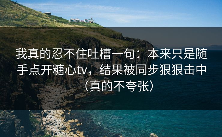 我真的忍不住吐槽一句:本来只是随手点开糖心tv,结果被同步狠狠击中(真的不夸张) 我真的忍不住吐槽一句:本来只是随手点开糖心tv,结果被同步狠狠击中(真的不夸张)