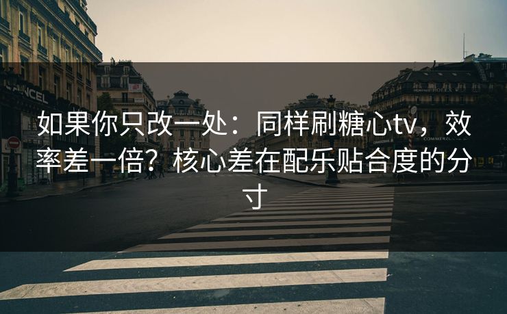 如果你只改一处:同样刷糖心tv,效率差一倍?核心差在配乐贴合度的分寸 如果你只改一处:同样刷糖心tv,效率差一倍?核心差在配乐贴合度的分寸