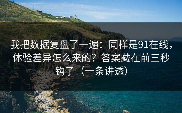 我把数据复盘了一遍:同样是91在线,体验差异怎么来的?答案藏在前三秒钩子(一条讲透) 我把数据复盘了一遍:同样是91在线,体验差异怎么来的?答案藏在前三秒钩子(一条讲透)