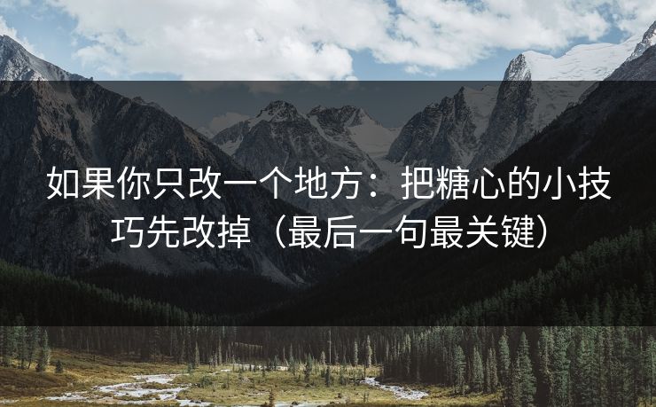如果你只改一个地方:把糖心的小技巧先改掉(最后一句最关键) 如果你只改一个地方:把糖心的小技巧先改掉(最后一句最关键)