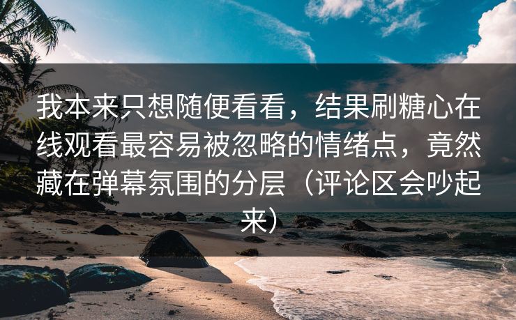 我本来只想随便看看,结果刷糖心在线观看最容易被忽略的情绪点,竟然藏在弹幕氛围的分层(评论区会吵起来) 我本来只想随便看看,结果刷糖心在线观看最容易被忽略的情绪点,竟然藏在弹幕氛围的分层(评论区会吵起来)