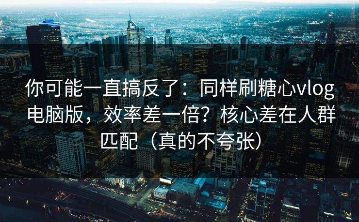 你可能一直搞反了:同样刷糖心vlog电脑版,效率差一倍?核心差在人群匹配(真的不夸张) 你可能一直搞反了:同样刷糖心vlog电脑版,效率差一倍?核心差在人群匹配(真的不夸张)