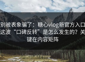 别被表象骗了：糖心vlog新官方入口这波“口碑反转”是怎么发生的？关键在内容矩阵
