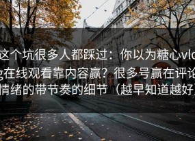 这个坑很多人都踩过：你以为糖心vlog在线观看靠内容赢？很多号赢在评论情绪的带节奏的细节（越早知道越好）