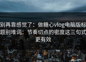别再靠感觉了：做糖心vlog电脑版标题别堆词：节奏切点的密度这三句式更有效