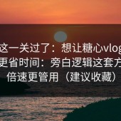 先把这一关过了：想让糖心vlog在线教学更省时间：旁白逻辑这套方法比倍速更管用（建议收藏）