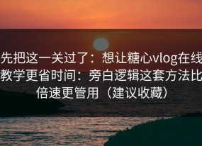 先把这一关过了：想让糖心vlog在线教学更省时间：旁白逻辑这套方法比倍速更管用（建议收藏）