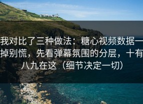 我对比了三种做法：糖心视频数据一掉别慌，先看弹幕氛围的分层，十有八九在这（细节决定一切）