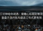 三分钟给你讲透：做糖心标题别堆词：复盘方法的优先级这三句式更有效