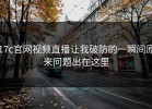 17c官网视频直播让我破防的一瞬间原来问题出在这里