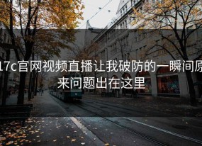 17c官网视频直播让我破防的一瞬间原来问题出在这里