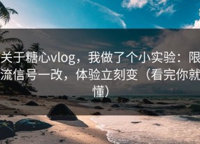 关于糖心vlog，我做了个小实验：限流信号一改，体验立刻变（看完你就懂）