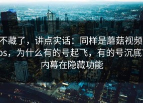 不藏了，讲点实话：同样是蘑菇视频ios，为什么有的号起飞，有的号沉底？内幕在隐藏功能
