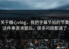 关于糖心vlog，我把字幕节拍的节奏这件事讲清楚后，很多问题都通了