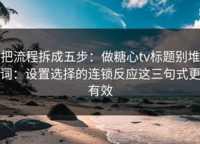 把流程拆成五步：做糖心tv标题别堆词：设置选择的连锁反应这三句式更有效