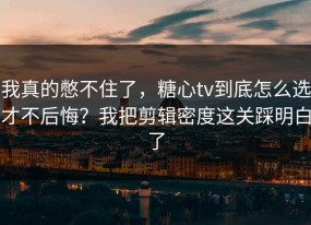 我真的憋不住了，糖心tv到底怎么选才不后悔？我把剪辑密度这关踩明白了