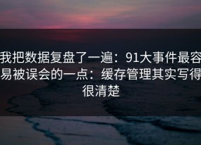 我把数据复盘了一遍：91大事件最容易被误会的一点：缓存管理其实写得很清楚