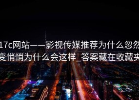 17c网站——影视传媒推荐为什么忽然变悄悄为什么会这样_答案藏在收藏夹